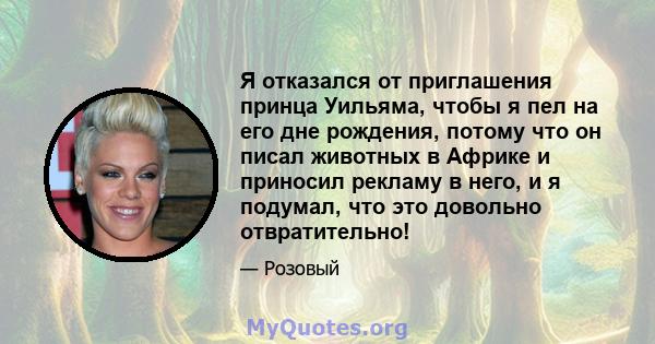 Я отказался от приглашения принца Уильяма, чтобы я пел на его дне рождения, потому что он писал животных в Африке и приносил рекламу в него, и я подумал, что это довольно отвратительно!