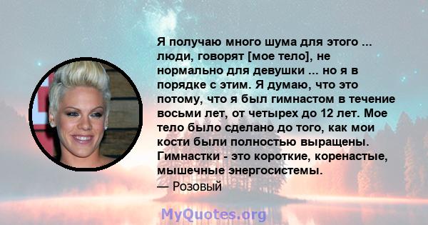 Я получаю много шума для этого ... люди, говорят [мое тело], не нормально для девушки ... но я в порядке с этим. Я думаю, что это потому, что я был гимнастом в течение восьми лет, от четырех до 12 лет. Мое тело было