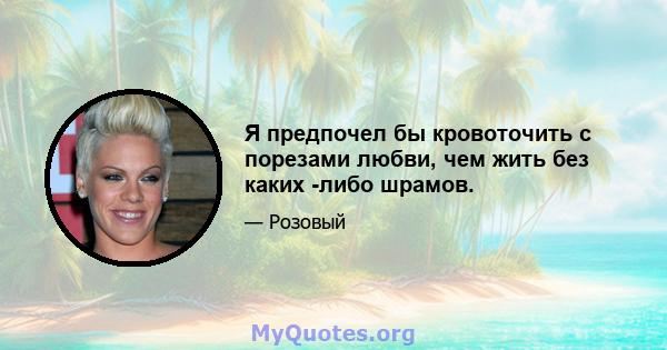 Я предпочел бы кровоточить с порезами любви, чем жить без каких -либо шрамов.