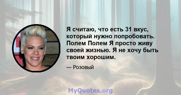 Я считаю, что есть 31 вкус, который нужно попробовать. Полем Полем Я просто живу своей жизнью. Я не хочу быть твоим хорошим.