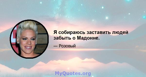 Я собираюсь заставить людей забыть о Мадонне.