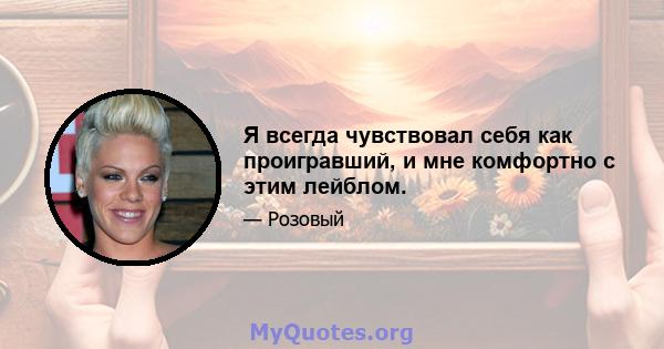 Я всегда чувствовал себя как проигравший, и мне комфортно с этим лейблом.