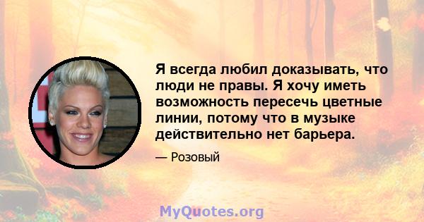 Я всегда любил доказывать, что люди не правы. Я хочу иметь возможность пересечь цветные линии, потому что в музыке действительно нет барьера.