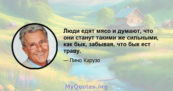 Люди едят мясо и думают, что они станут такими же сильными, как бык, забывая, что бык ест траву.