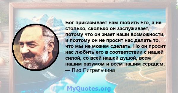 Бог приказывает нам любить Его, а не столько, сколько он заслуживает, потому что он знает наши возможности, и поэтому он не просит нас делать то, что мы не можем сделать. Но он просит нас любить его в соответствии с