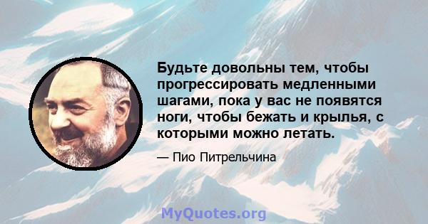 Будьте довольны тем, чтобы прогрессировать медленными шагами, пока у вас не появятся ноги, чтобы бежать и крылья, с которыми можно летать.