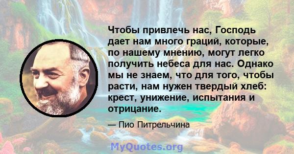 Чтобы привлечь нас, Господь дает нам много граций, которые, по нашему мнению, могут легко получить небеса для нас. Однако мы не знаем, что для того, чтобы расти, нам нужен твердый хлеб: крест, унижение, испытания и