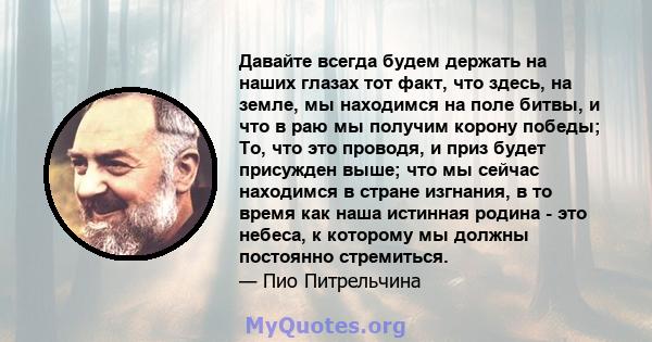 Давайте всегда будем держать на наших глазах тот факт, что здесь, на земле, мы находимся на поле битвы, и что в раю мы получим корону победы; То, что это проводя, и приз будет присужден выше; что мы сейчас находимся в