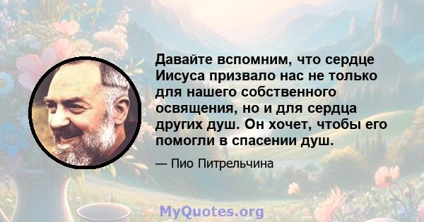 Давайте вспомним, что сердце Иисуса призвало нас не только для нашего собственного освящения, но и для сердца других душ. Он хочет, чтобы его помогли в спасении душ.