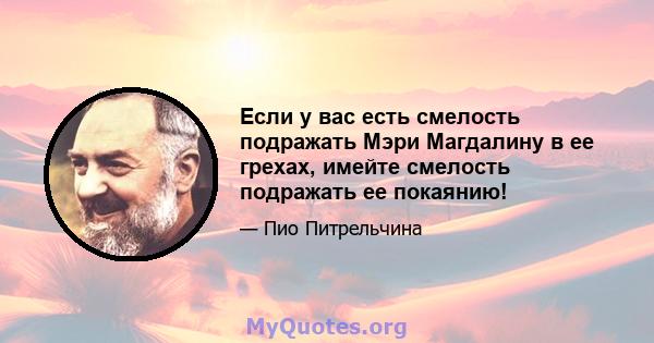 Если у вас есть смелость подражать Мэри Магдалину в ее грехах, имейте смелость подражать ее покаянию!