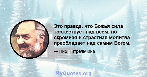 Это правда, что Божья сила торжествует над всем, но скромная и страстная молитва преобладает над самим Богом.