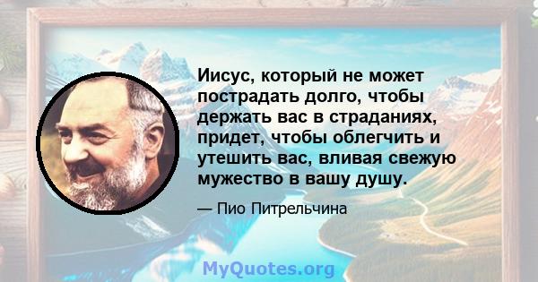 Иисус, который не может пострадать долго, чтобы держать вас в страданиях, придет, чтобы облегчить и утешить вас, вливая свежую мужество в вашу душу.