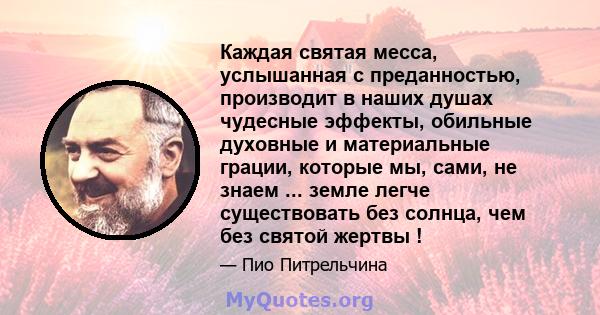 Каждая святая месса, услышанная с преданностью, производит в наших душах чудесные эффекты, обильные духовные и материальные грации, которые мы, сами, не знаем ... земле легче существовать без солнца, чем без святой