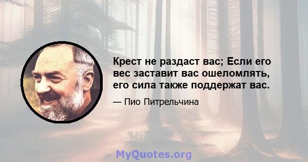 Крест не раздаст вас; Если его вес заставит вас ошеломлять, его сила также поддержат вас.