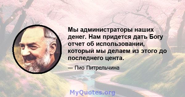 Мы администраторы наших денег. Нам придется дать Богу отчет об использовании, который мы делаем из этого до последнего цента.