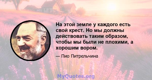 На этой земле у каждого есть свой крест. Но мы должны действовать таким образом, чтобы мы были не плохими, а хорошим вором.