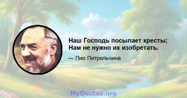 Наш Господь посылает кресты; Нам не нужно их изобретать.