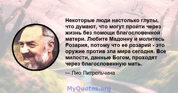 Некоторые люди настолько глупы, что думают, что могут пройти через жизнь без помощи благословенной матери. Любите Мадонну и молитесь Розария, потому что ее розарий - это оружие против зла мира сегодня. Все милости,