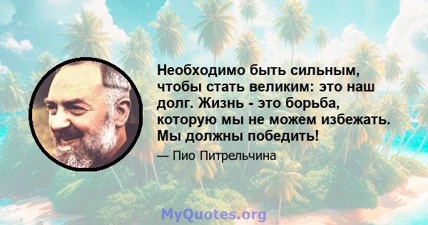 Необходимо быть сильным, чтобы стать великим: это наш долг. Жизнь - это борьба, которую мы не можем избежать. Мы должны победить!