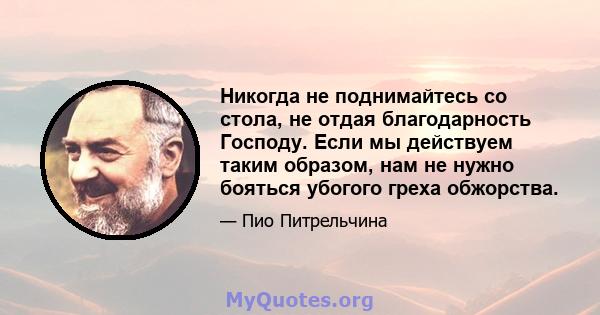 Никогда не поднимайтесь со стола, не отдая благодарность Господу. Если мы действуем таким образом, нам не нужно бояться убогого греха обжорства.