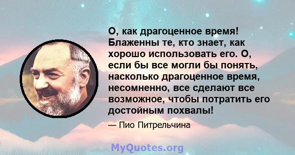 О, как драгоценное время! Блаженны те, кто знает, как хорошо использовать его. О, если бы все могли бы понять, насколько драгоценное время, несомненно, все сделают все возможное, чтобы потратить его достойным похвалы!