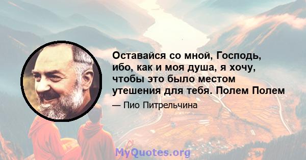 Оставайся со мной, Господь, ибо, как и моя душа, я хочу, чтобы это было местом утешения для тебя. Полем Полем