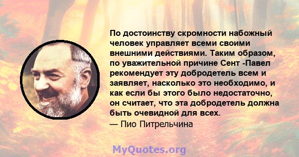 По достоинству скромности набожный человек управляет всеми своими внешними действиями. Таким образом, по уважительной причине Сент -Павел рекомендует эту добродетель всем и заявляет, насколько это необходимо, и как если 