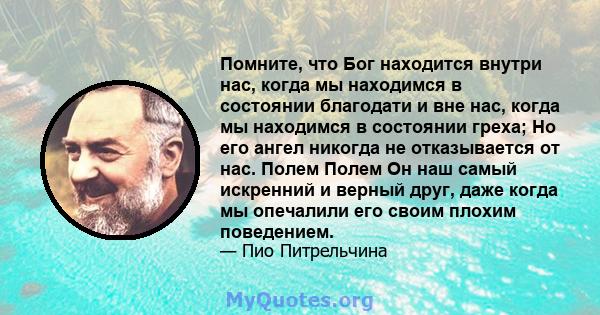 Помните, что Бог находится внутри нас, когда мы находимся в состоянии благодати и вне нас, когда мы находимся в состоянии греха; Но его ангел никогда не отказывается от нас. Полем Полем Он наш самый искренний и верный