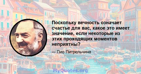 Поскольку вечность означает счастье для вас, какое это имеет значение, если некоторые из этих проходящих моментов неприятны?