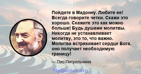 Пойдите в Мадонну. Любите ее! Всегда говорите четки. Скажи это хорошо. Скажите это как можно больше! Будь душами молитвы. Никогда не устанавливает молитву, это то, что важно. Молитва встряхивает сердце Бога, оно