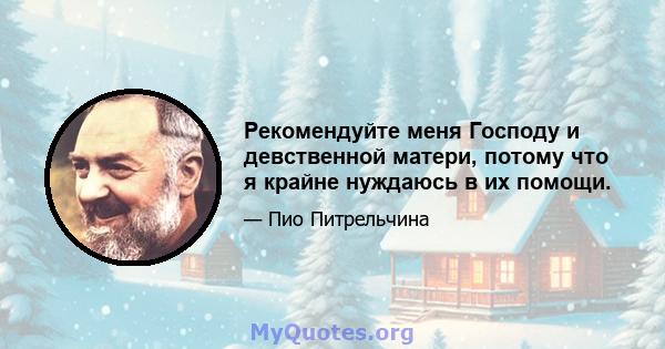 Рекомендуйте меня Господу и девственной матери, потому что я крайне нуждаюсь в их помощи.