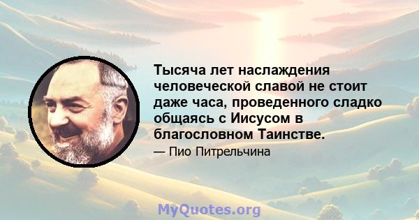 Тысяча лет наслаждения человеческой славой не стоит даже часа, проведенного сладко общаясь с Иисусом в благословном Таинстве.