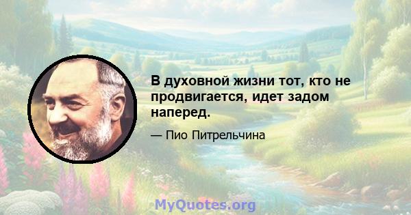 В духовной жизни тот, кто не продвигается, идет задом наперед.