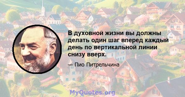 В духовной жизни вы должны делать один шаг вперед каждый день по вертикальной линии снизу вверх.