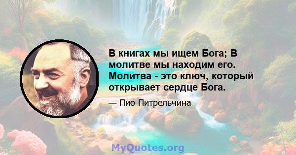 В книгах мы ищем Бога; В молитве мы находим его. Молитва - это ключ, который открывает сердце Бога.