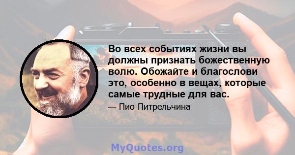 Во всех событиях жизни вы должны признать божественную волю. Обожайте и благослови это, особенно в вещах, которые самые трудные для вас.