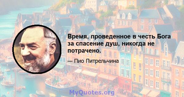 Время, проведенное в честь Бога за спасение душ, никогда не потрачено.