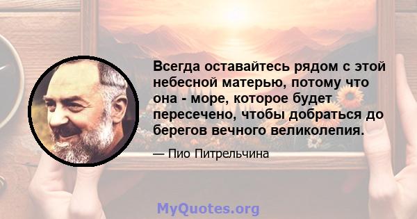 Всегда оставайтесь рядом с этой небесной матерью, потому что она - море, которое будет пересечено, чтобы добраться до берегов вечного великолепия.