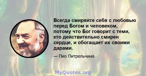 Всегда смиряйте себя с любовью перед Богом и человеком, потому что Бог говорит с теми, кто действительно смирен сердце, и обогащает их своими дарами.