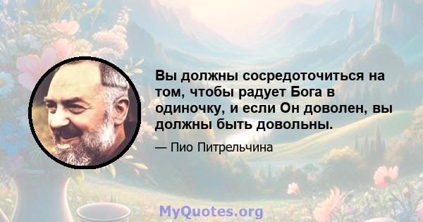 Вы должны сосредоточиться на том, чтобы радует Бога в одиночку, и если Он доволен, вы должны быть довольны.