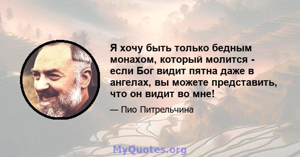 Я хочу быть только бедным монахом, который молится - если Бог видит пятна даже в ангелах, вы можете представить, что он видит во мне!