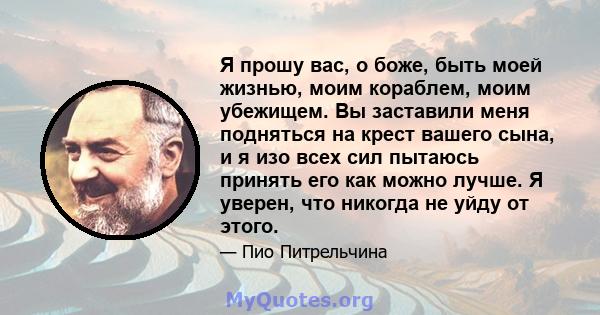 Я прошу вас, о боже, быть моей жизнью, моим кораблем, моим убежищем. Вы заставили меня подняться на крест вашего сына, и я изо всех сил пытаюсь принять его как можно лучше. Я уверен, что никогда не уйду от этого.