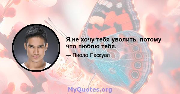 Я не хочу тебя уволить, потому что люблю тебя.