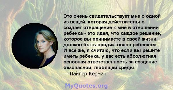 Это очень свидетельствует мне о одной из вещей, которая действительно создает отвращение к мне в отношении ребенка - это идея, что каждое решение, которое вы принимаете в своей жизни, должно быть продиктовано ребенком.