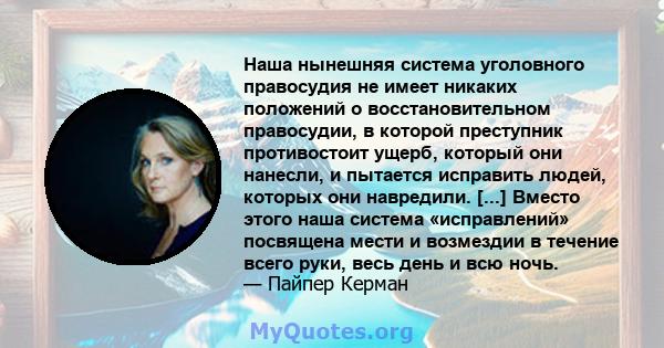 Наша нынешняя система уголовного правосудия не имеет никаких положений о восстановительном правосудии, в которой преступник противостоит ущерб, который они нанесли, и пытается исправить людей, которых они навредили.