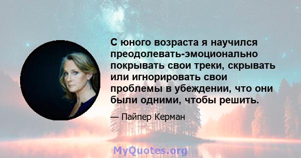 С юного возраста я научился преодолевать-эмоционально покрывать свои треки, скрывать или игнорировать свои проблемы в убеждении, что они были одними, чтобы решить.