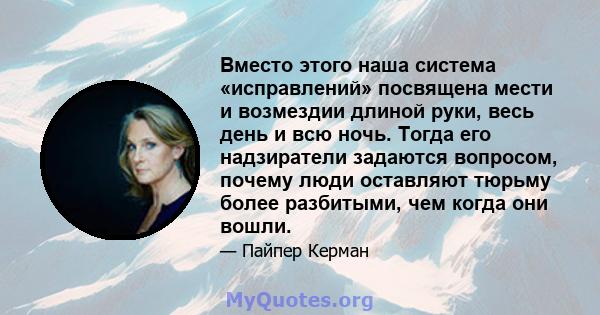 Вместо этого наша система «исправлений» посвящена мести и возмездии длиной руки, весь день и всю ночь. Тогда его надзиратели задаются вопросом, почему люди оставляют тюрьму более разбитыми, чем когда они вошли.