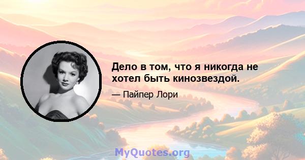 Дело в том, что я никогда не хотел быть кинозвездой.