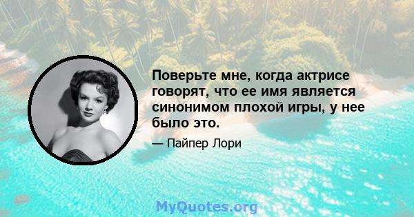 Поверьте мне, когда актрисе говорят, что ее имя является синонимом плохой игры, у нее было это.