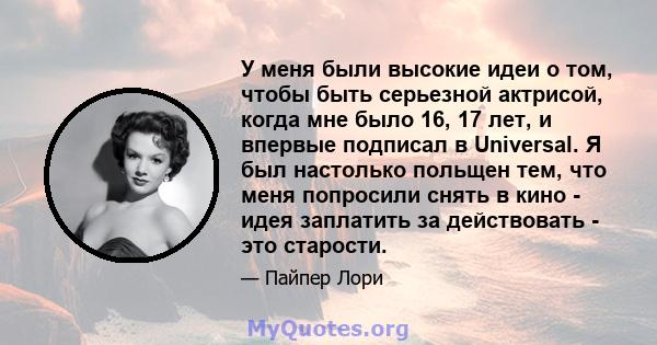 У меня были высокие идеи о том, чтобы быть серьезной актрисой, когда мне было 16, 17 лет, и впервые подписал в Universal. Я был настолько польщен тем, что меня попросили снять в кино - идея заплатить за действовать -